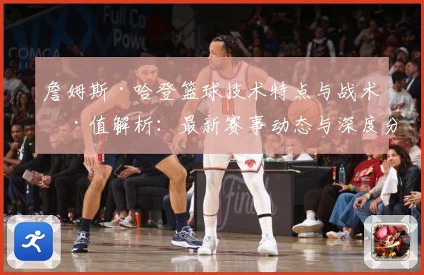 詹姆斯·哈登篮球技术特点与战术价值解析：最新赛事动态与深度分析