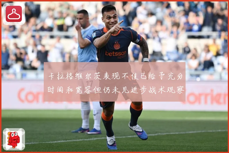 卡拉格维尔茨表现不佳已给予充分时间和宽容但仍未见进步战术观察：最新赛事动态与深度分析