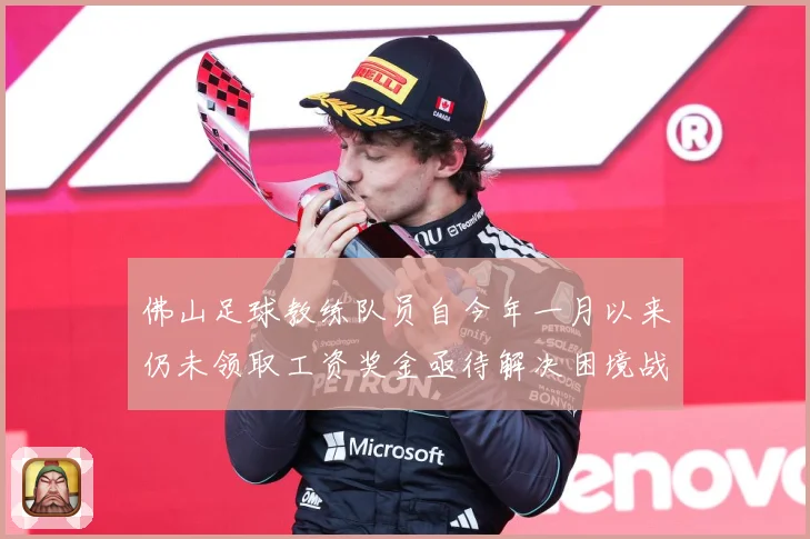 佛山足球教练队员自今年一月以来仍未领取工资奖金亟待解决困境战术观察：最新赛事动态与深度分析