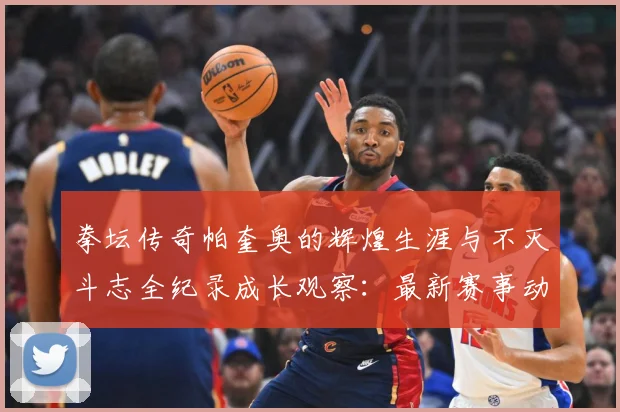 拳坛传奇帕奎奥的辉煌生涯与不灭斗志全纪录成长观察：最新赛事动态与深度分析