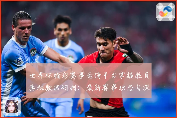 世界杯精彩赛事竞猜平台掌握胜负奥秘数据研判：最新赛事动态与深度分析
