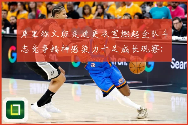 库里称文班走进更衣室燃起全队斗志竞争精神感染力十足成长观察：最新赛事动态与深度分析