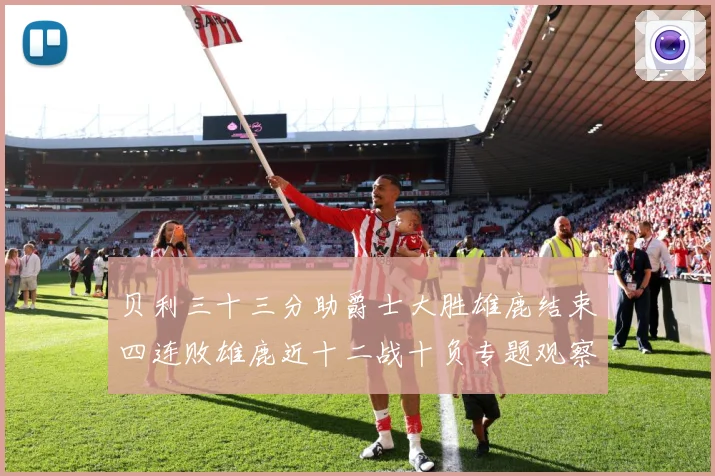 贝利三十三分助爵士大胜雄鹿结束四连败雄鹿近十二战十负专题观察：最新赛事动态与深度分析