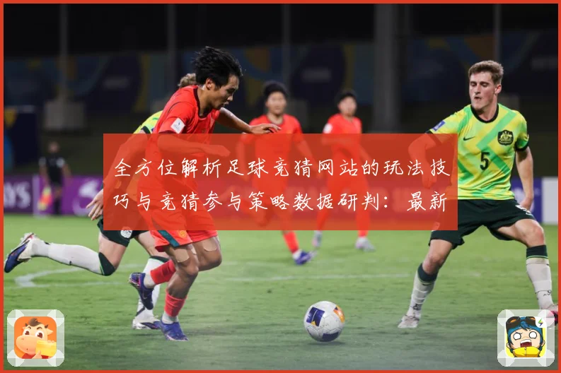 全方位解析足球竞猜网站的玩法技巧与竞猜参与策略数据研判：最新赛事动态与深度分析