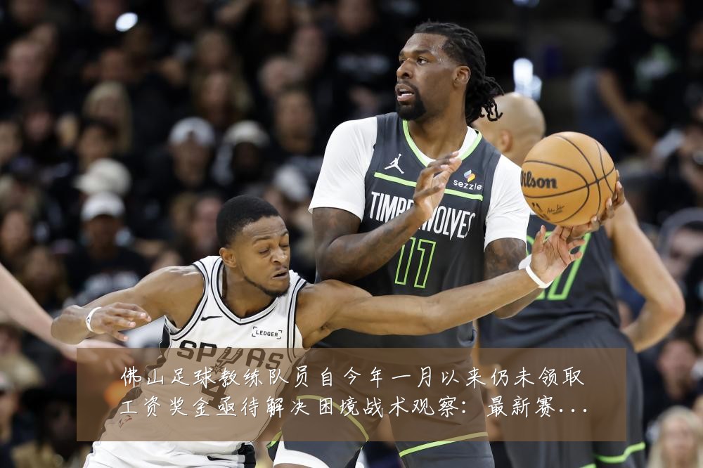 佛山足球教练队员自今年一月以来仍未领取工资奖金亟待解决困境战术观察:最新赛事动态与深度分析