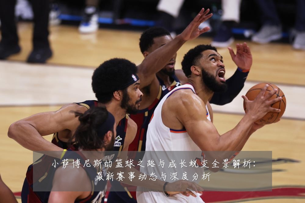 小萨博尼斯的篮球之路与成长蜕变全景解析:最新赛事动态与深度分析