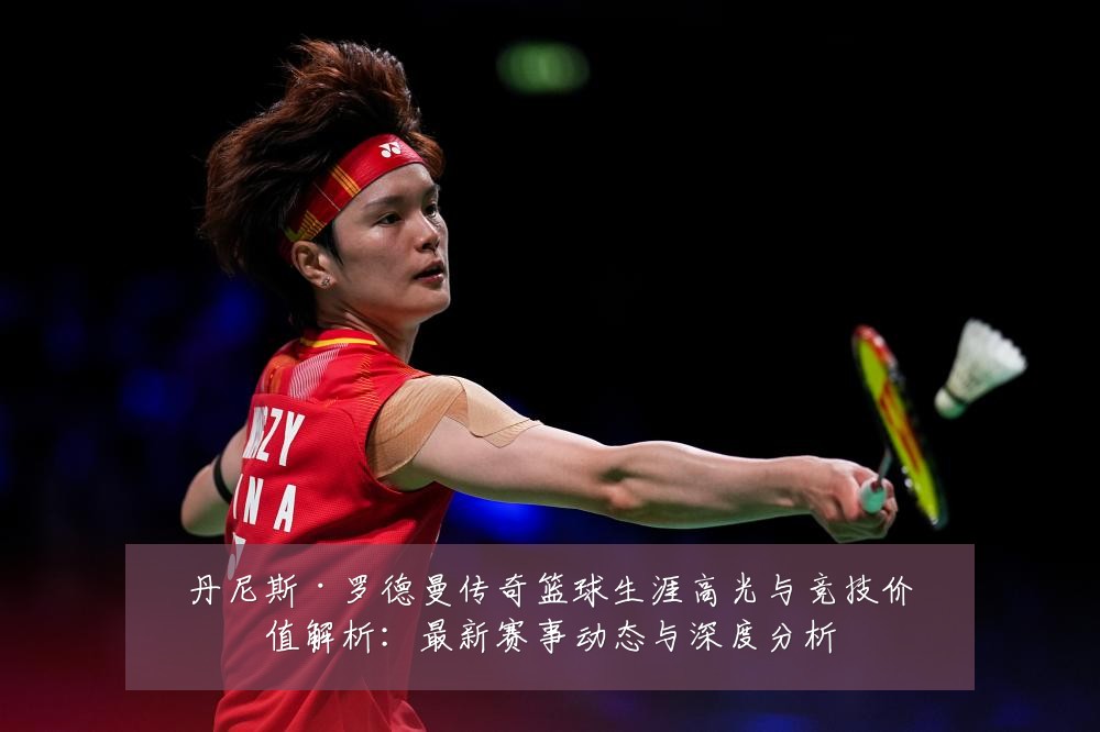 丹尼斯·罗德曼传奇篮球生涯高光与竞技价值解析:最新赛事动态与深度分析