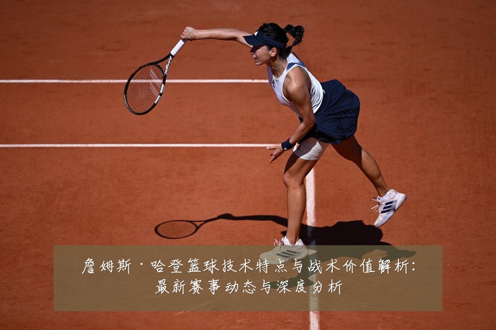詹姆斯·哈登篮球技术特点与战术价值解析:最新赛事动态与深度分析