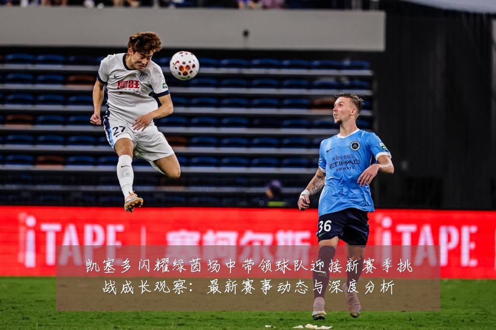 凯塞多闪耀绿茵场中带领球队迎接新赛季挑战成长观察:最新赛事动态与深度分析