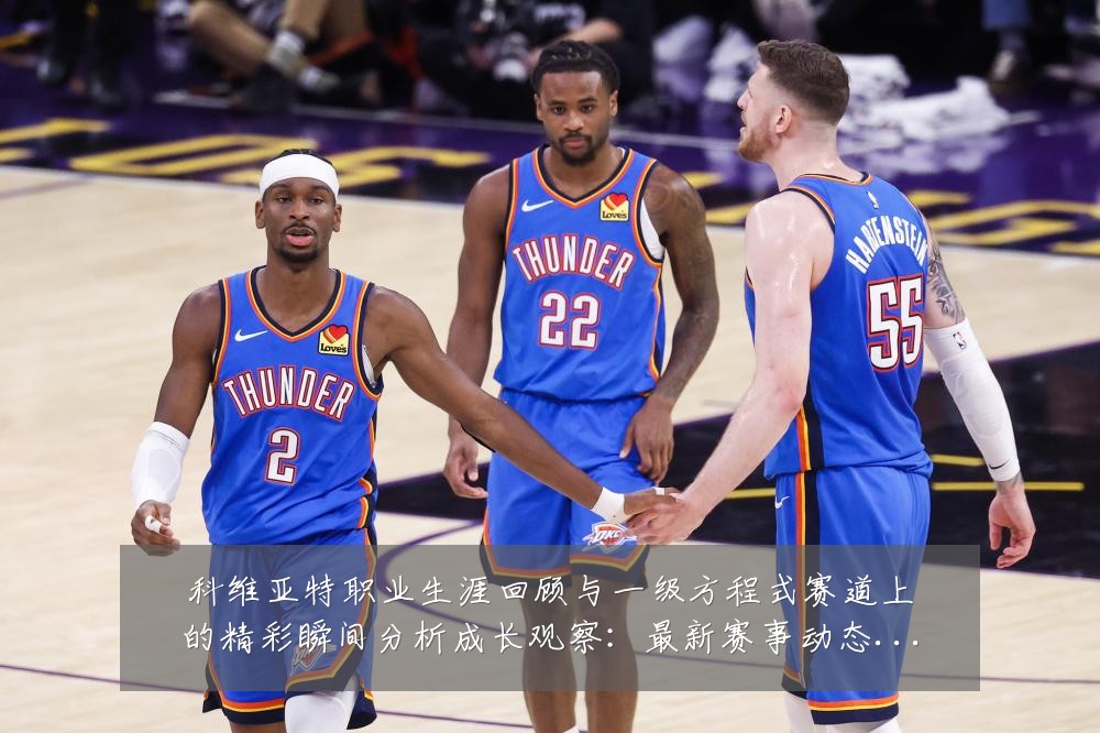 科维亚特职业生涯回顾与一级方程式赛道上的精彩瞬间分析成长观察:最新赛事动态与深度分析