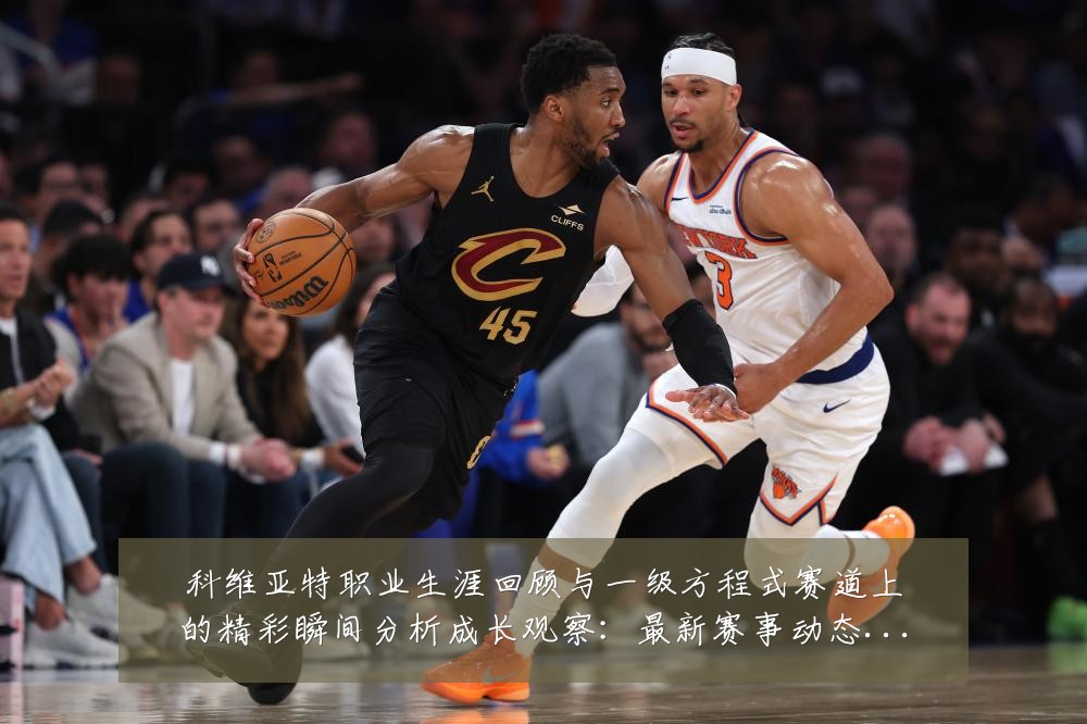 科维亚特职业生涯回顾与一级方程式赛道上的精彩瞬间分析成长观察:最新赛事动态与深度分析