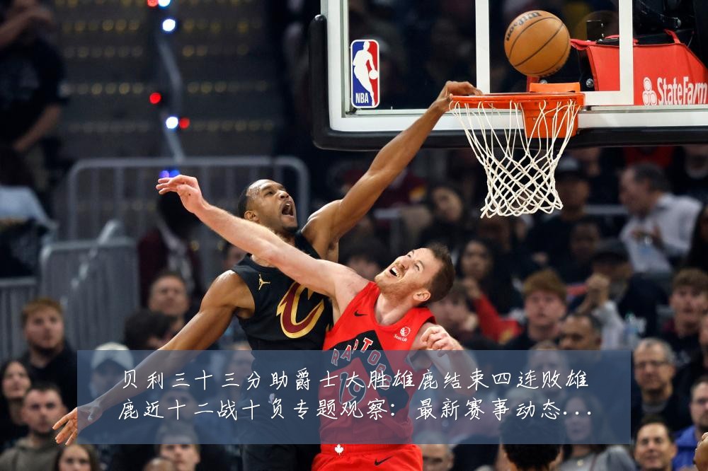 贝利三十三分助爵士大胜雄鹿结束四连败雄鹿近十二战十负专题观察:最新赛事动态与深度分析