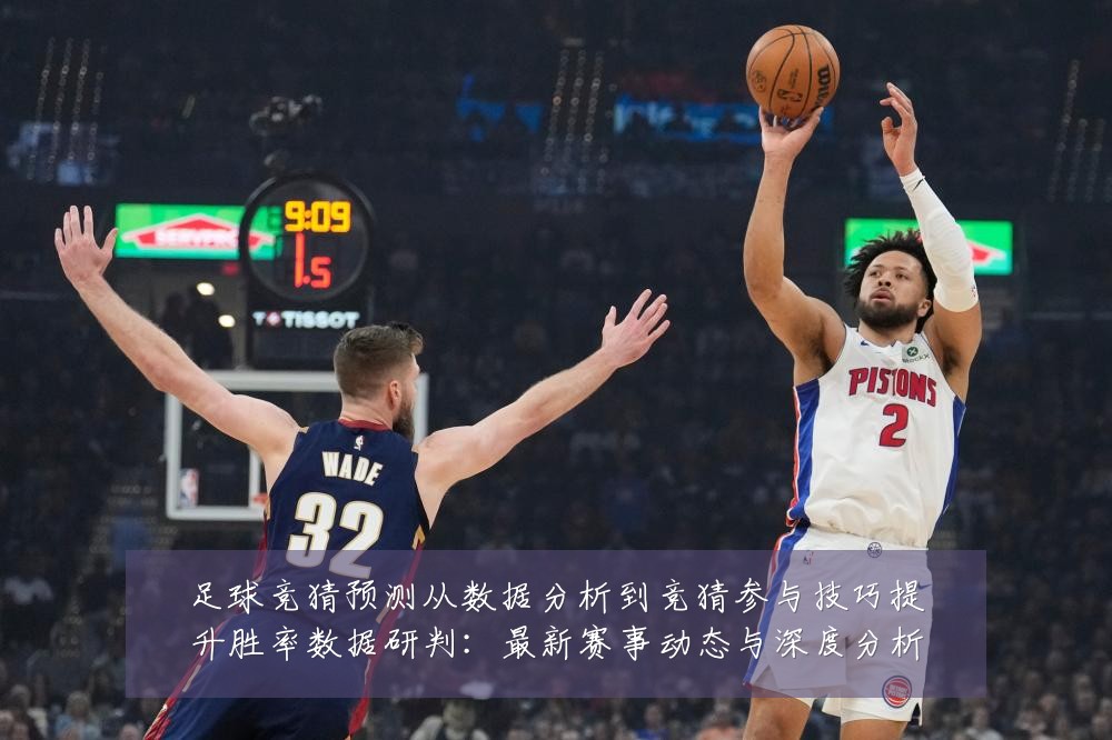 足球竞猜预测从数据分析到竞猜参与技巧提升胜率数据研判：最新赛事动态与深度分析